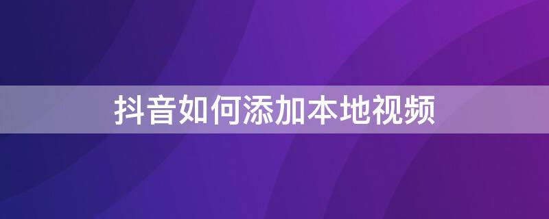 抖音如何添加本地视频（抖音如何添加本地视频音乐）