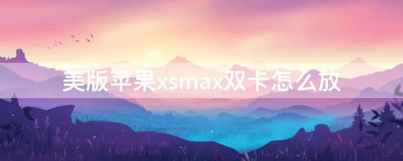 美版iPhonexsmax双卡怎么放 苹果美版xsmax怎么插双卡