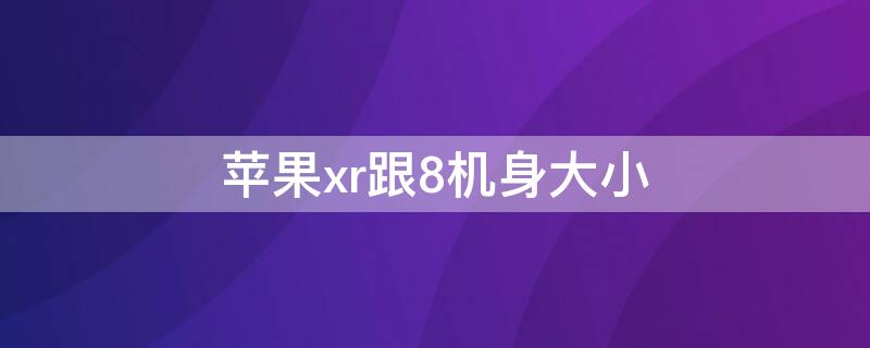 iPhonexr跟8机身大小 苹果8和苹果xr机身大小对比