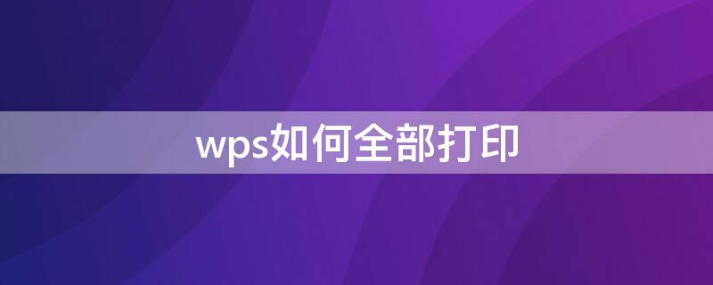 wps如何全部打印（wps怎么全部打印）