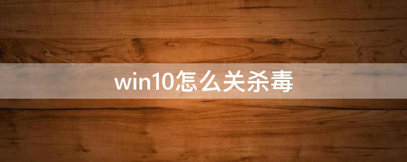 win10怎么关杀毒 win10咋关杀毒