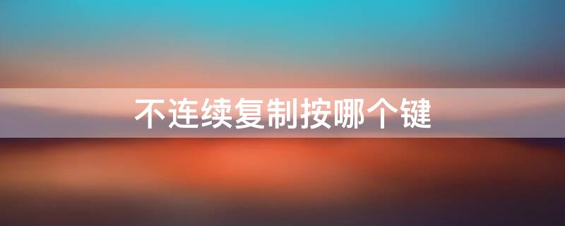 不连续复制按哪个键 不连续的复制粘贴快捷键