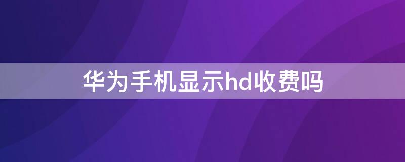 华为手机显示hd收费吗 华为手机的hd需要花钱吗