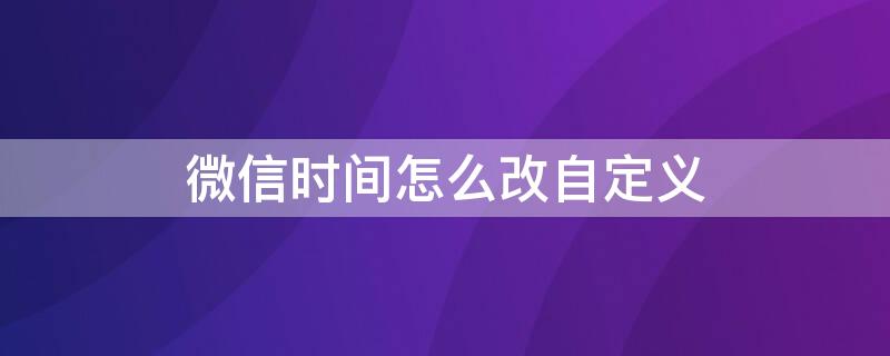 微信时间怎么改自定义 微信时间怎么改自定义苹果