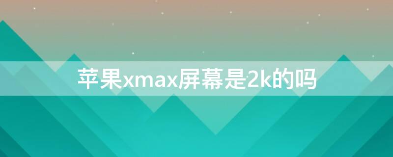 iPhonexmax屏幕是2k的吗 iphone xs max分辨率是2k的吗?