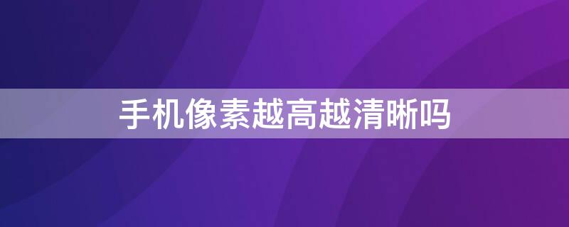 手机像素越高越清晰吗（手机像素越高越清晰吗?）