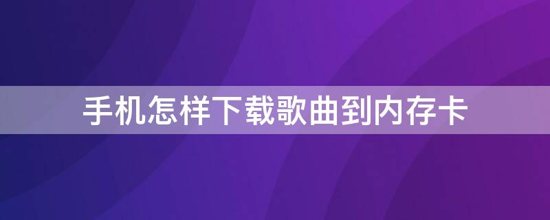 手机怎样下载歌曲到内存卡 手机怎样下载歌曲到内存卡里面