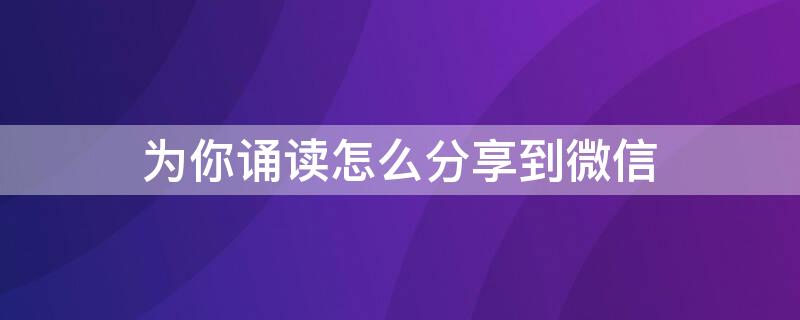 为你诵读怎么分享到微信（为你诵读作品怎么分享）