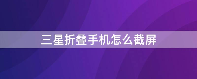 三星折叠手机怎么截屏（三星折叠手机怎么截屏视频教程）