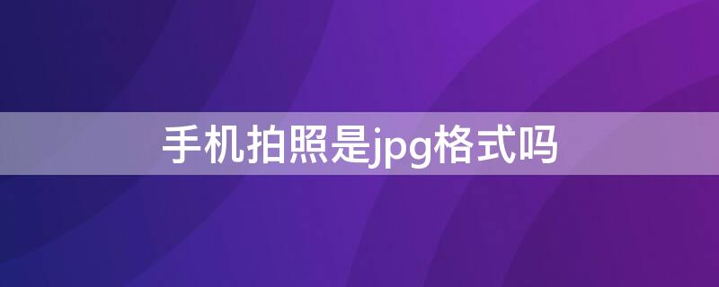 手机拍照是jpg格式吗 手机拍照的图片格式是jpg吗?