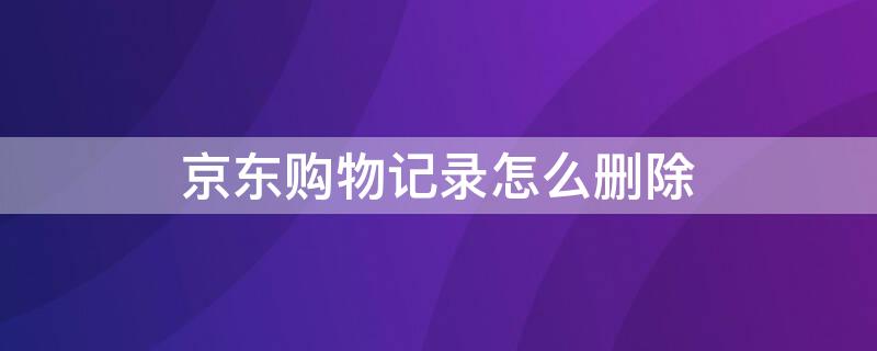 京东购物记录怎么删除（如何删除京东上的购物记录）