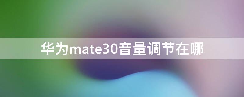 华为mate30音量调节在哪 华为mate30音量调节在哪里