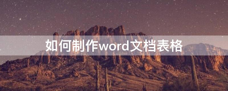 如何制作word文档表格 如何在word文档制作表格