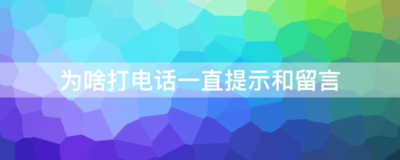 为啥打电话一直提示和留言 为什么打对方电话提示留言