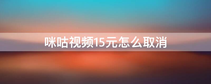 咪咕视频15元怎么取消 咪咕视频取消自动续费15元