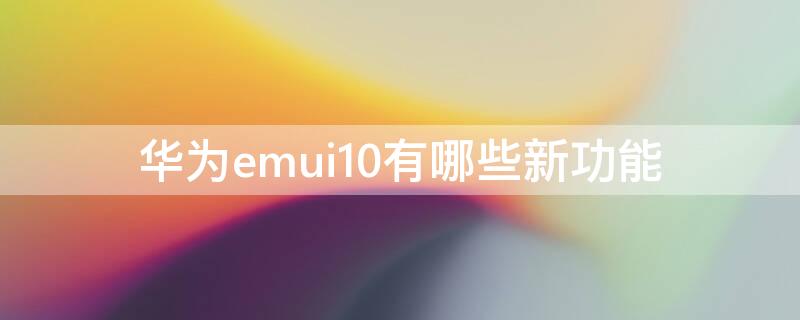 华为emui10有哪些新功能（华为emui10有什么新功能）