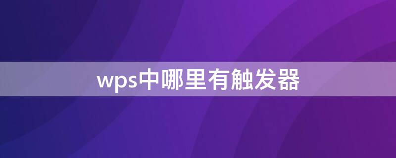 wps中哪里有触发器 wps有触发器在哪