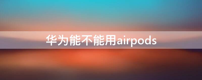 华为能不能用airpods 华为能不能用airpods3