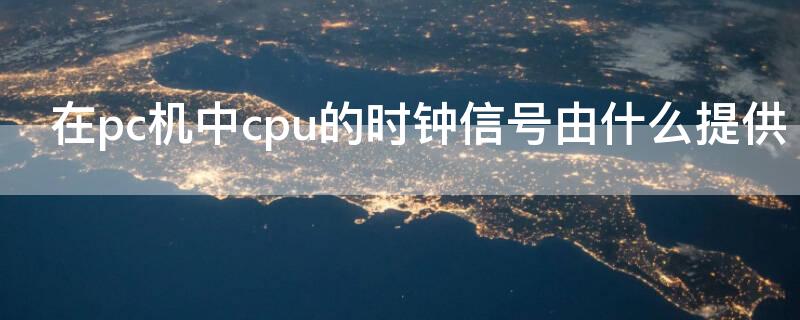 在pc机中cpu的时钟信号由什么提供 cpu的系统时钟由什么提供