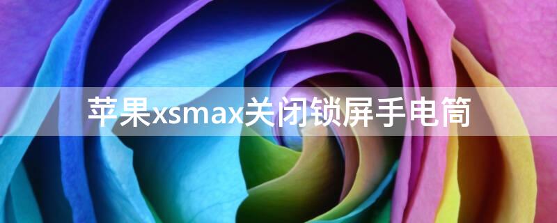 iPhonexsmax关闭锁屏手电筒（iphonexsmax锁屏手电筒怎么开）