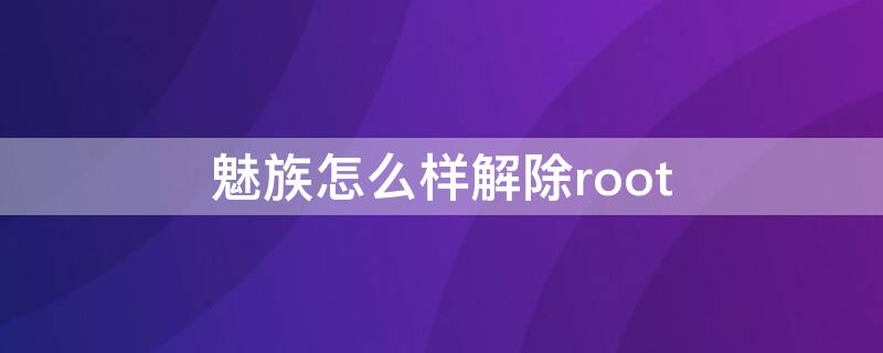 魅族怎么样解除root（魅族手机怎么卸开）