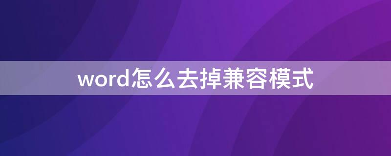 word怎么去掉兼容模式（怎样把word的兼容模式去掉）