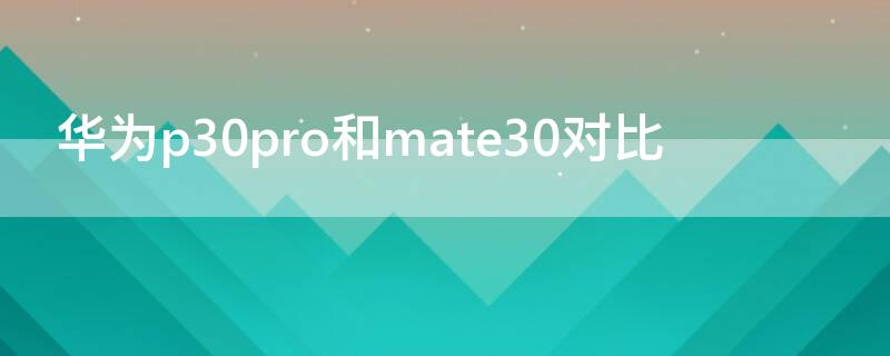 华为p30pro和mate30对比 华为p30pro和mate30对比哪个好