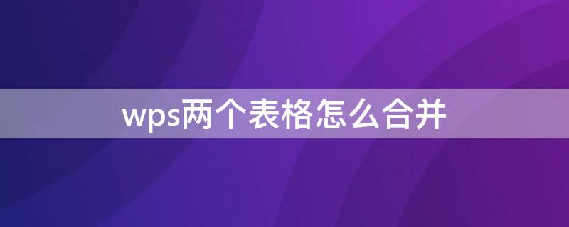 wps两个表格怎么合并（wps两个表格怎么合并在一起手机版）