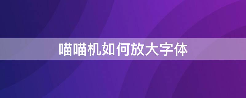 喵喵机如何放大字体（喵喵机怎么放大字体）