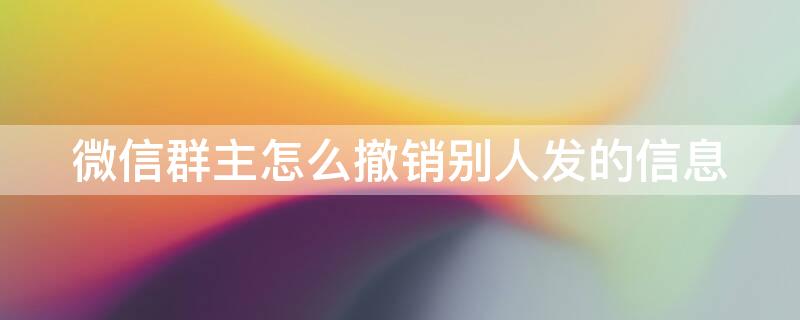 微信群主怎么撤销别人发的信息（微信群主怎么撤销别人发的信息提醒）