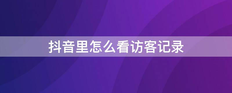 抖音里怎么看访客记录 抖音里怎么看访客记录呢