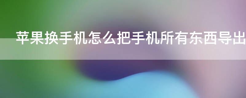 iPhone换手机怎么把手机所有东西导出（苹果换手机怎么把手机所有东西导出）