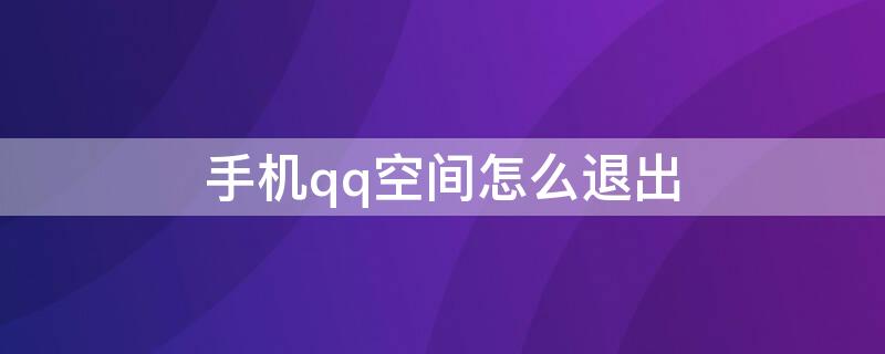 手机qq空间怎么退出 怎么退出QQ空间