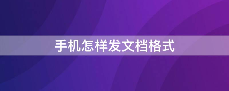 手机怎样发文档格式（手机怎么发文件格式）