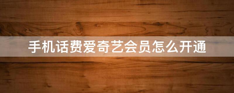 手机话费爱奇艺会员怎么开通（话费如何开通爱奇艺会员）