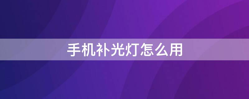 手机补光灯怎么用 手机补光灯怎么用图解