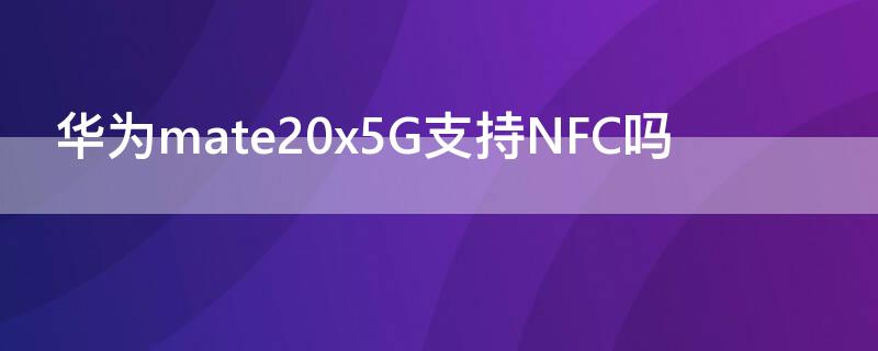 华为mate20x5G支持NFC吗 mate20x有没有nfc