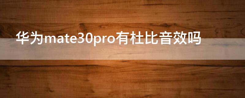 华为mate30pro有杜比音效吗 mate40pro有杜比音效吗