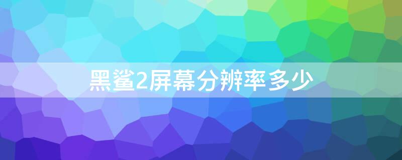黑鲨2屏幕分辨率多少 黑鲨2pro屏幕分辨率