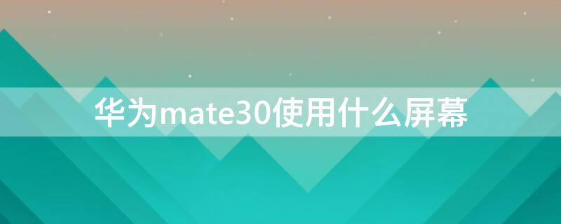 华为mate30使用什么屏幕（华为mate30用哪家屏幕）