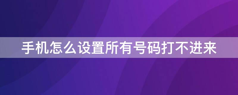 手机怎么设置所有号码打不进来（手机怎么设置所有号码打不进来电话）