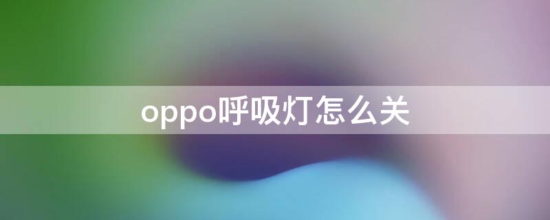 oppo呼吸灯怎么关(oppo呼吸灯怎么设置)