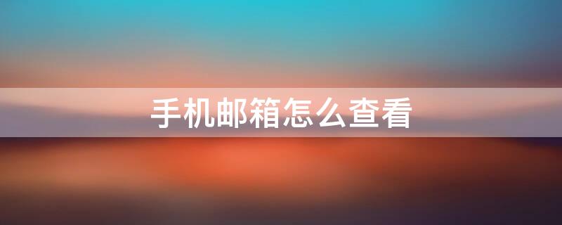 手机邮箱怎么查看 手机邮箱怎么查看已发送的邮件