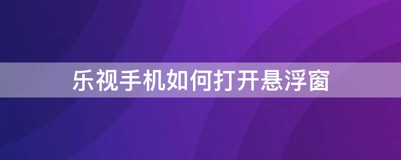 乐视手机如何打开悬浮窗 乐视手机怎么打开悬浮窗