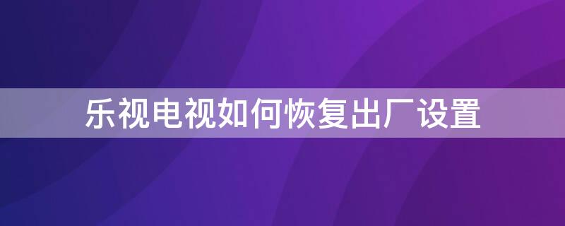 乐视电视如何恢复出厂设置 乐视电视如何恢复出厂设置视频