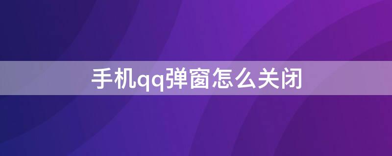 手机qq弹窗怎么关闭（手机QQ怎么关闭弹窗）