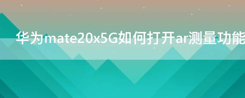 华为mate20x5G如何打开ar测量功能（华为手机怎样打开ar测量功能）