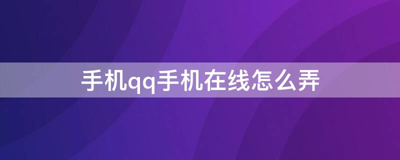 手机qq手机在线怎么弄（qq怎么搞什么手机在线）