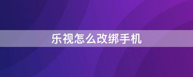 乐视怎么改绑手机 乐视如何更改绑定手机