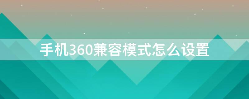 手机360兼容模式怎么设置（手机如何设置360兼容模式）